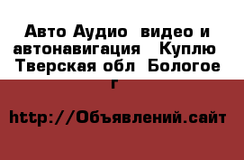 Авто Аудио, видео и автонавигация - Куплю. Тверская обл.,Бологое г.